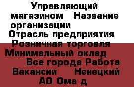 Управляющий магазином › Название организации ­ ProffLine › Отрасль предприятия ­ Розничная торговля › Минимальный оклад ­ 35 000 - Все города Работа » Вакансии   . Ненецкий АО,Ома д.